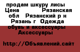 продам шкуру лисы  › Цена ­ 1 200 - Рязанская обл., Рязанский р-н, Рязань г. Одежда, обувь и аксессуары » Аксессуары   